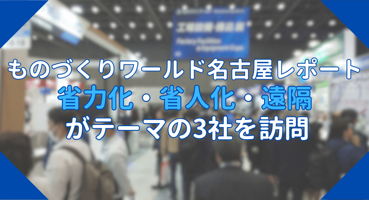 第9回ものづくりワールド名古屋レポート～省力化・省人化・遠隔がテーマの3社を訪問～