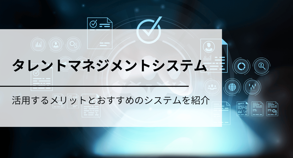 製造業でタレントマネジメントシステムを活用する3つのメリットとおすすめのシステム4選